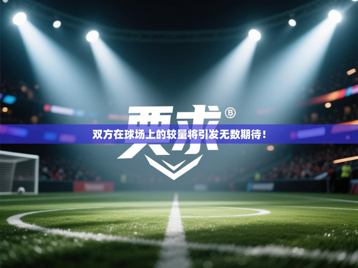双方在球场上的较量将引发无数期待！