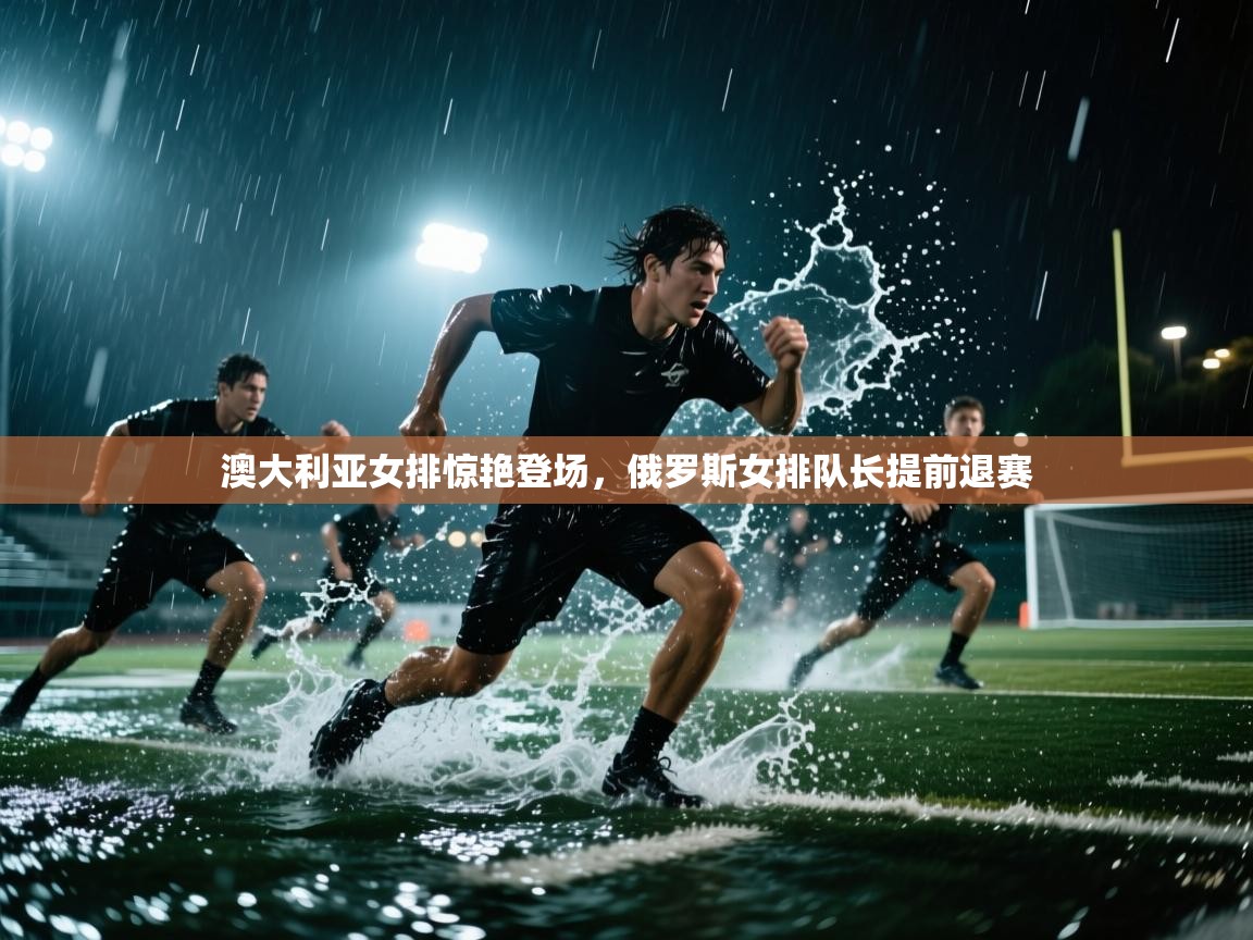 澳大利亚女排惊艳登场，俄罗斯女排队长提前退赛