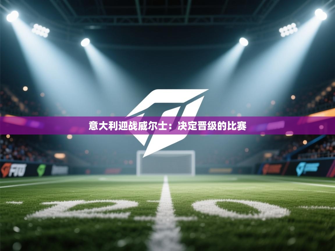 意大利迎战威尔士：决定晋级的比赛